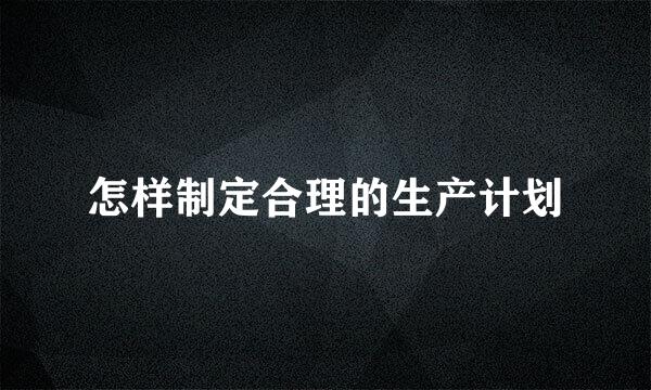 怎样制定合理的生产计划