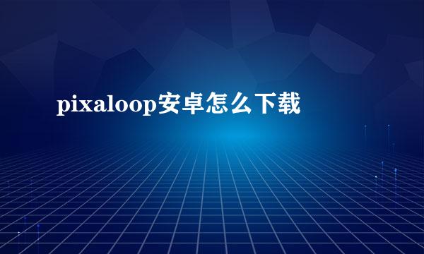 pixaloop安卓怎么下载