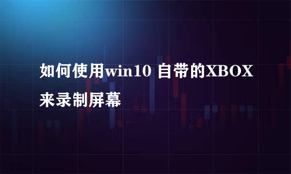 如何使用win10 自带的XBOX来录制屏幕
