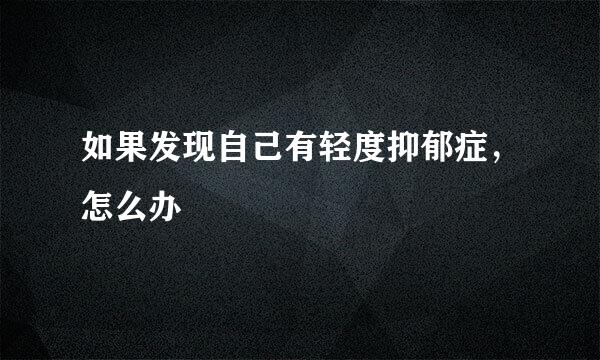 如果发现自己有轻度抑郁症，怎么办