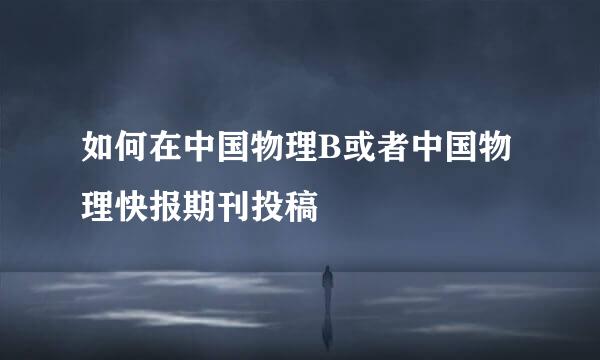 如何在中国物理B或者中国物理快报期刊投稿