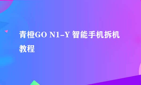青橙GO N1-Y 智能手机拆机教程