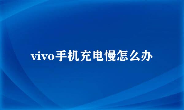vivo手机充电慢怎么办