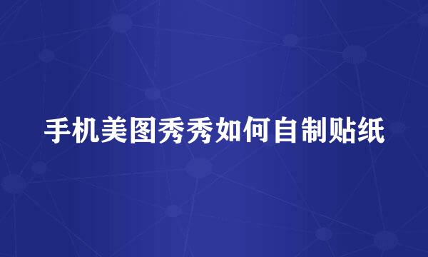手机美图秀秀如何自制贴纸