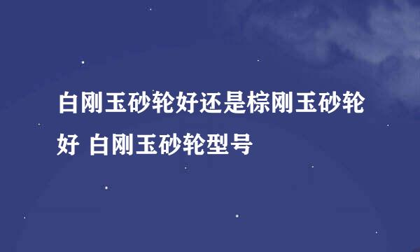 白刚玉砂轮好还是棕刚玉砂轮好 白刚玉砂轮型号