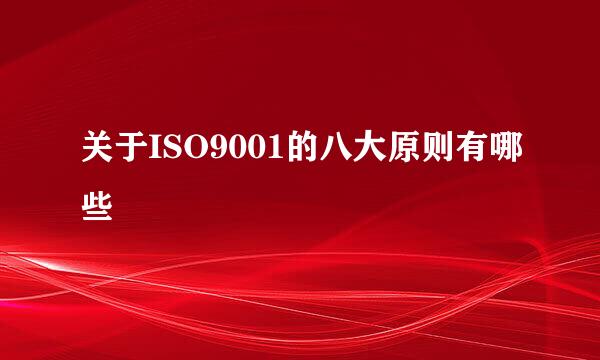 关于ISO9001的八大原则有哪些