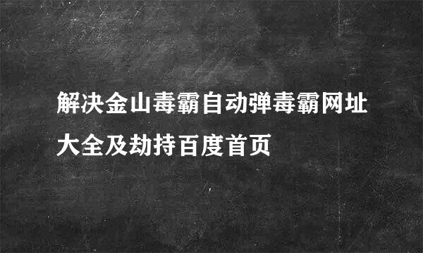 解决金山毒霸自动弹毒霸网址大全及劫持百度首页