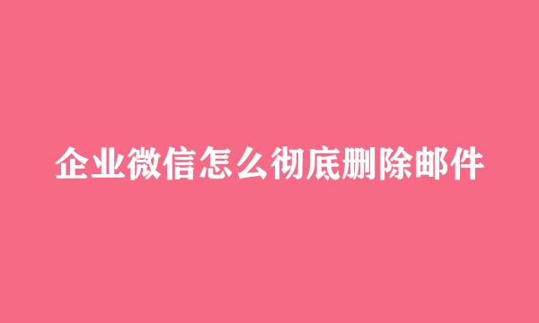 企业微信怎么彻底删除邮件