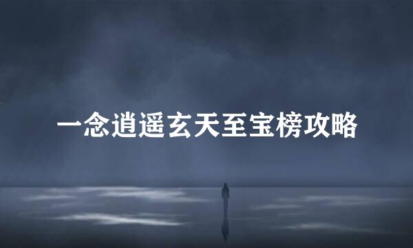 一念逍遥玄天至宝榜攻略