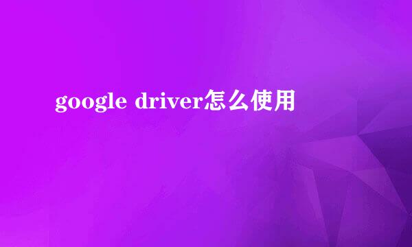 google driver怎么使用