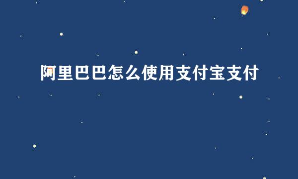 阿里巴巴怎么使用支付宝支付