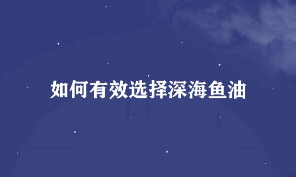 如何有效选择深海鱼油