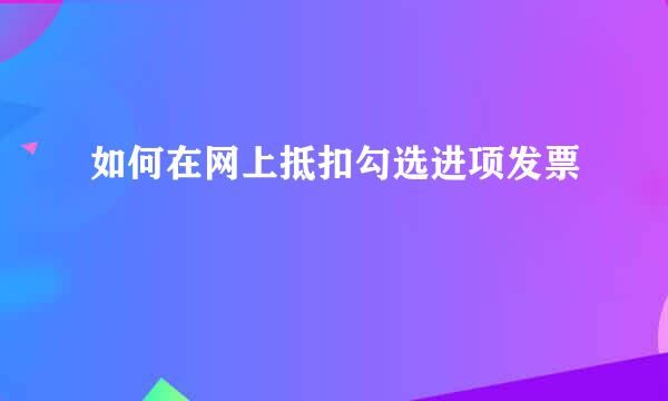 如何在网上抵扣勾选进项发票