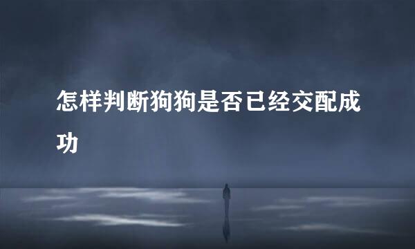怎样判断狗狗是否已经交配成功
