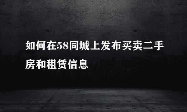 如何在58同城上发布买卖二手房和租赁信息