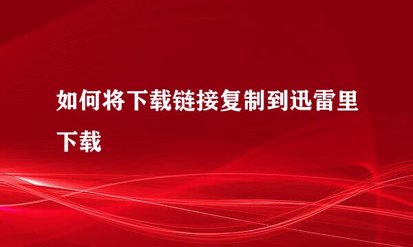 如何将下载链接复制到迅雷里下载