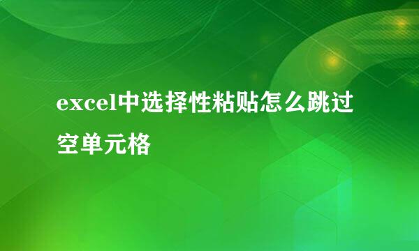 excel中选择性粘贴怎么跳过空单元格