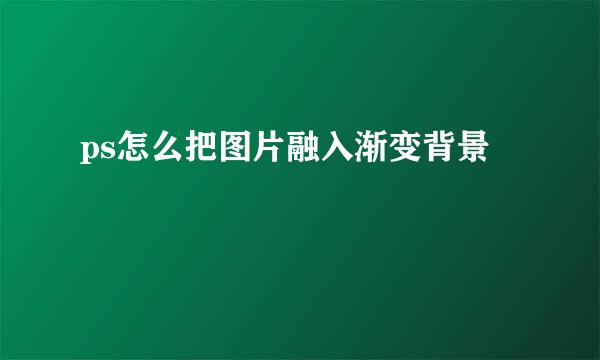 ps怎么把图片融入渐变背景