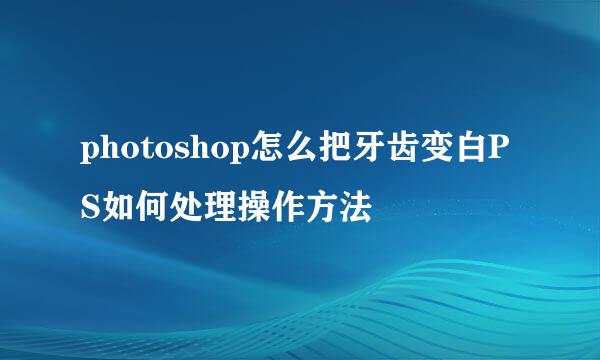 photoshop怎么把牙齿变白PS如何处理操作方法