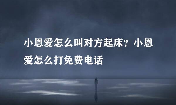 小恩爱怎么叫对方起床？小恩爱怎么打免费电话