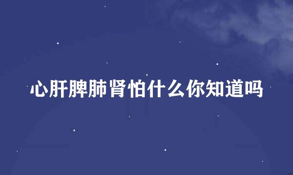 心肝脾肺肾怕什么你知道吗