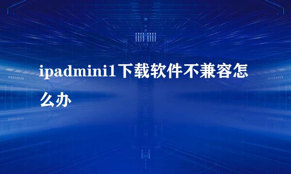 ipadmini1下载软件不兼容怎么办