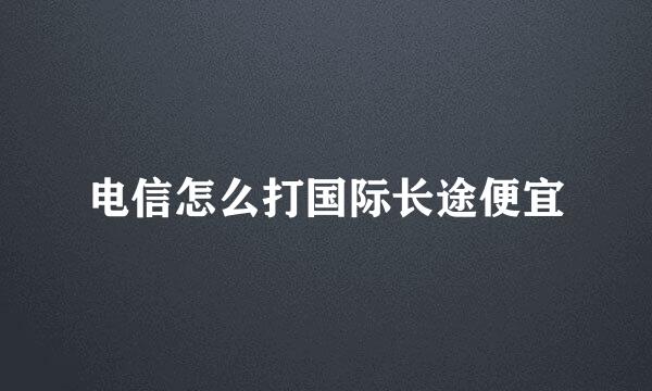 电信怎么打国际长途便宜