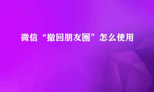 微信“撤回朋友圈”怎么使用