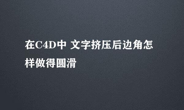 在C4D中 文字挤压后边角怎样做得圆滑
