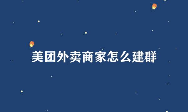 美团外卖商家怎么建群