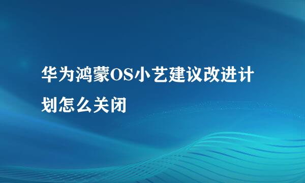 华为鸿蒙OS小艺建议改进计划怎么关闭