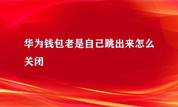华为钱包老是自己跳出来怎么关闭