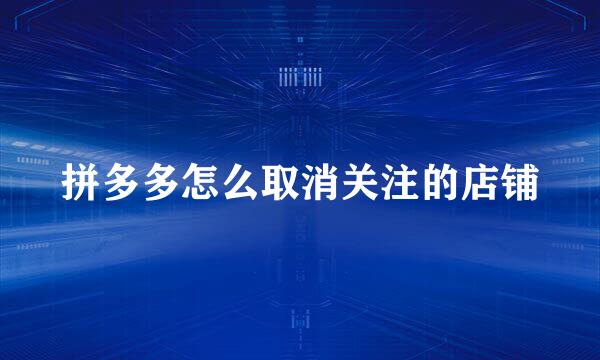 拼多多怎么取消关注的店铺