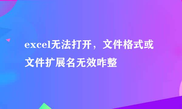 excel无法打开，文件格式或文件扩展名无效咋整