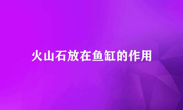 火山石放在鱼缸的作用