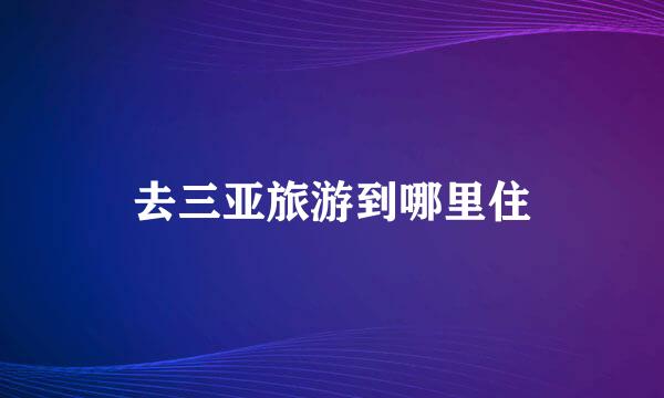 去三亚旅游到哪里住