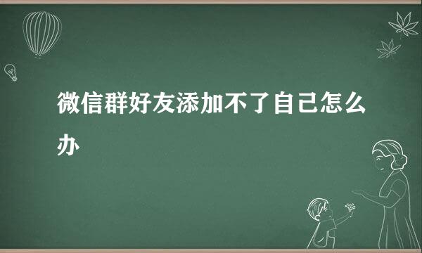 微信群好友添加不了自己怎么办
