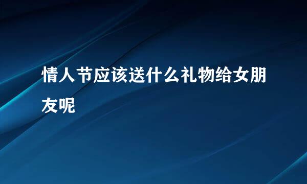 情人节应该送什么礼物给女朋友呢