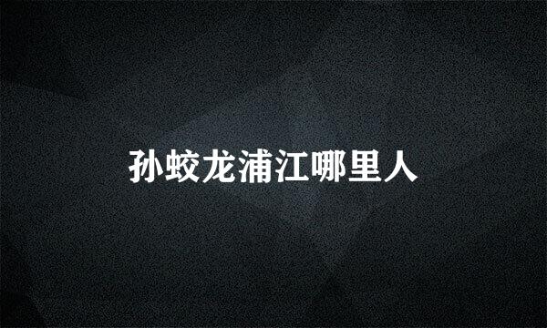 孙蛟龙浦江哪里人