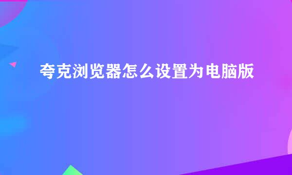 夸克浏览器怎么设置为电脑版