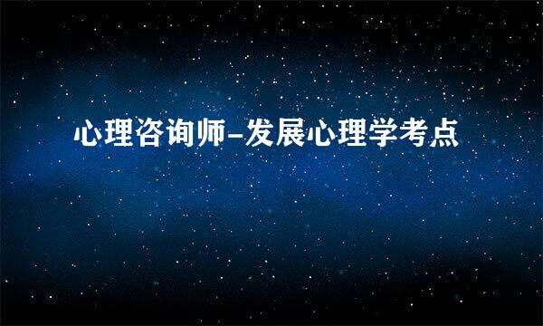 心理咨询师-发展心理学考点