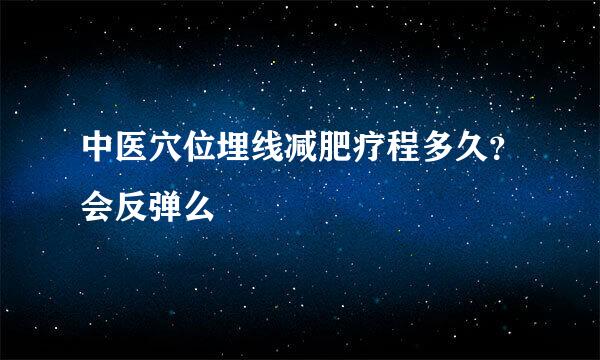 中医穴位埋线减肥疗程多久？会反弹么