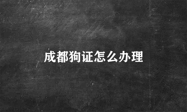 成都狗证怎么办理