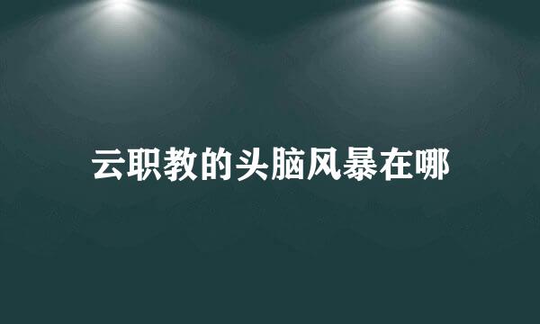 云职教的头脑风暴在哪
