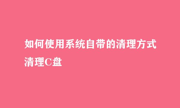 如何使用系统自带的清理方式清理C盘