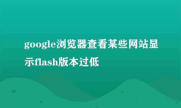 google浏览器查看某些网站显示flash版本过低