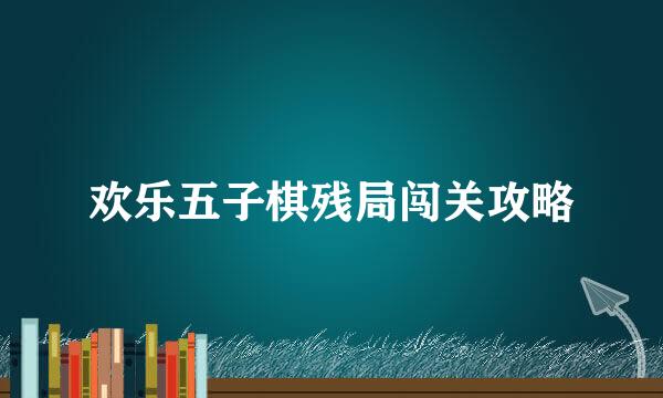 欢乐五子棋残局闯关攻略