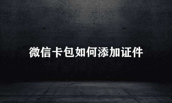 微信卡包如何添加证件