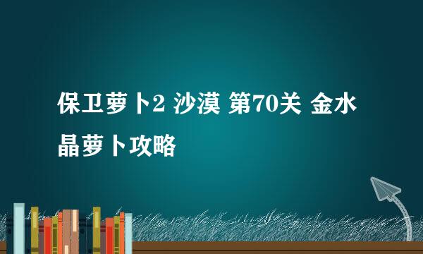 保卫萝卜2 沙漠 第70关 金水晶萝卜攻略
