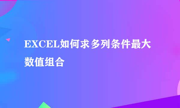 EXCEL如何求多列条件最大数值组合